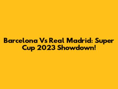 Barcelona Vs Real Madrid: Super Cup 2023 Showdown!