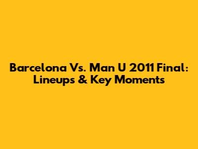 Barcelona Vs. Man U 2011 Final: Lineups & Key Moments
