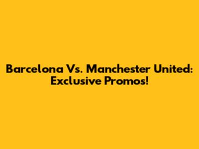 Barcelona Vs. Manchester United: Exclusive Promos!