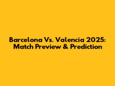 Barcelona Vs. Valencia 2025: Match Preview & Prediction