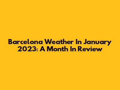 Barcelona Weather In January 2023: A Month In Review