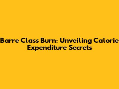 Barre Class Burn: Unveiling Calorie Expenditure Secrets