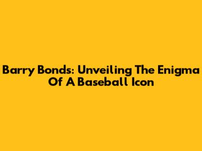 Barry Bonds: Unveiling The Enigma Of A Baseball Icon