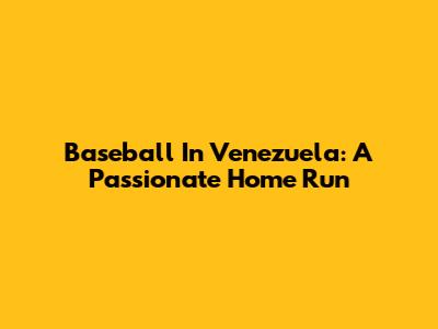 Baseball In Venezuela: A Passionate Home Run