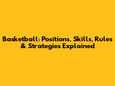 Basketball: Positions, Skills, Rules & Strategies Explained