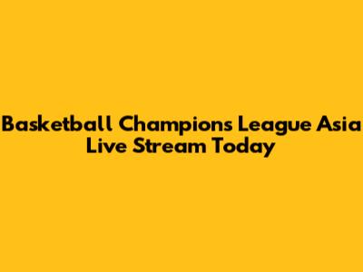 Basketball Champions League Asia Live Stream Today