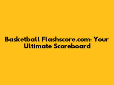 Basketball Flashscore.com: Your Ultimate Scoreboard
