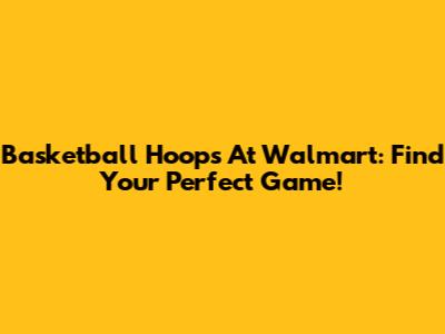 Basketball Hoops At Walmart: Find Your Perfect Game!