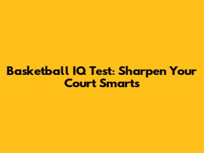 Basketball IQ Test: Sharpen Your Court Smarts