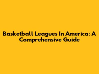 Basketball Leagues In America: A Comprehensive Guide