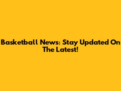 Basketball News: Stay Updated On The Latest!