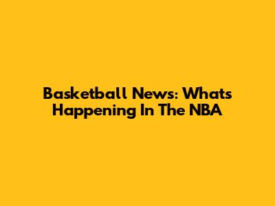 Basketball News: What's Happening In The NBA