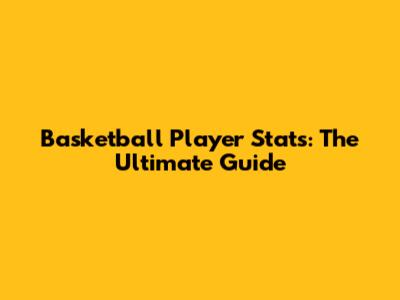 Basketball Player Stats: The Ultimate Guide