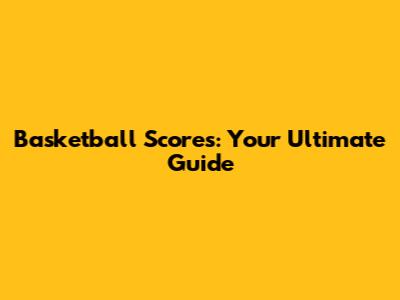 Basketball Scores: Your Ultimate Guide