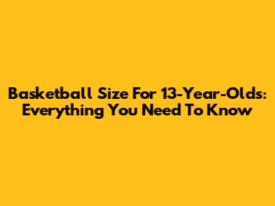 Basketball Size For 13-Year-Olds: Everything You Need To Know