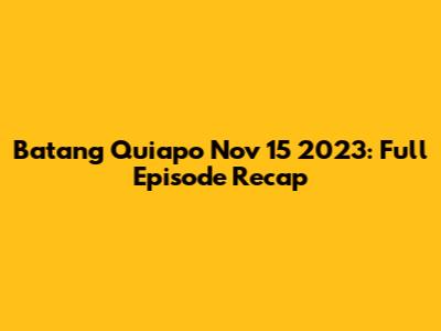 Batang Quiapo Nov 15 2023: Full Episode Recap