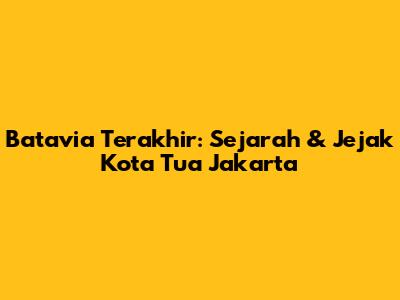 Batavia Terakhir: Sejarah & Jejak Kota Tua Jakarta