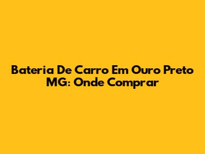 Bateria De Carro Em Ouro Preto MG: Onde Comprar
