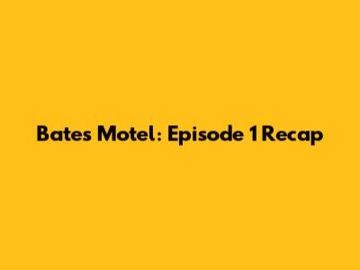 Bates Motel: Episode 1 Recap