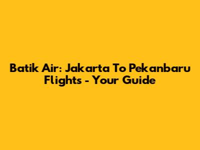 Batik Air: Jakarta To Pekanbaru Flights - Your Guide