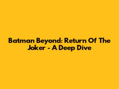 Batman Beyond: Return Of The Joker - A Deep Dive