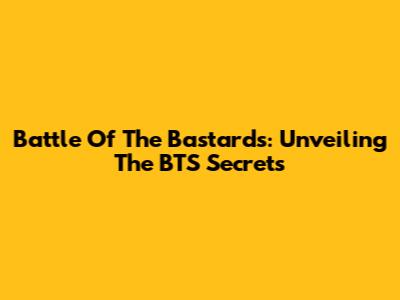Battle Of The Bastards: Unveiling The BTS Secrets