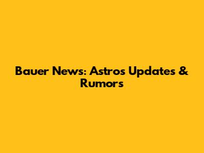 Bauer News: Astros Updates & Rumors