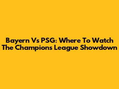 Bayern Vs PSG: Where To Watch The Champions League Showdown