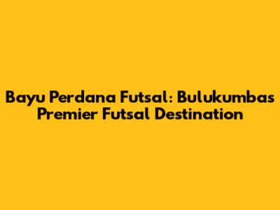 Bayu Perdana Futsal: Bulukumba's Premier Futsal Destination