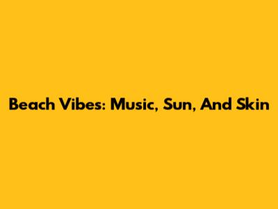 Beach Vibes: Music, Sun, And Skin