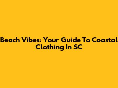 Beach Vibes: Your Guide To Coastal Clothing In SC