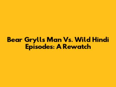 Bear Grylls' Man Vs. Wild Hindi Episodes: A Rewatch