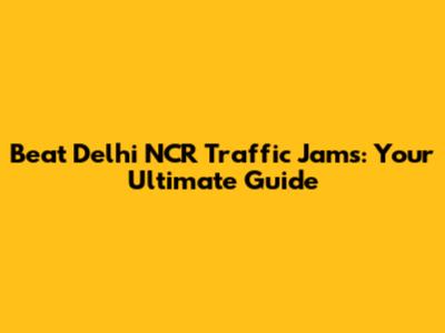 Beat Delhi NCR Traffic Jams: Your Ultimate Guide