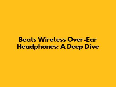 Beats Wireless Over-Ear Headphones: A Deep Dive