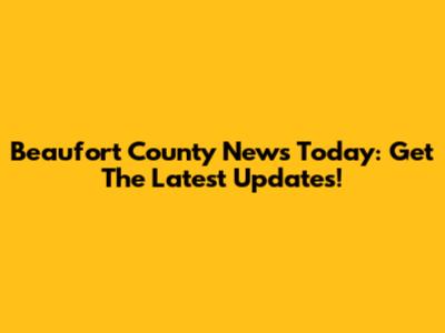 Beaufort County News Today: Get The Latest Updates!