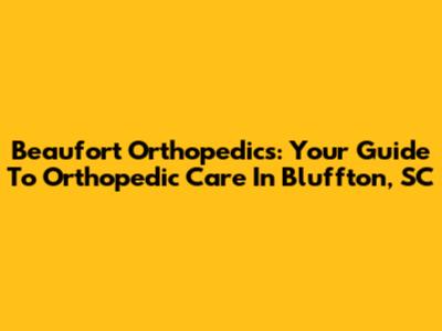Beaufort Orthopedics: Your Guide To Orthopedic Care In Bluffton, SC