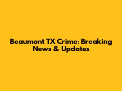Beaumont TX Crime: Breaking News & Updates