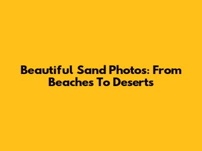 Beautiful Sand Photos: From Beaches To Deserts