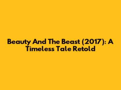 Beauty And The Beast (2017): A Timeless Tale Retold