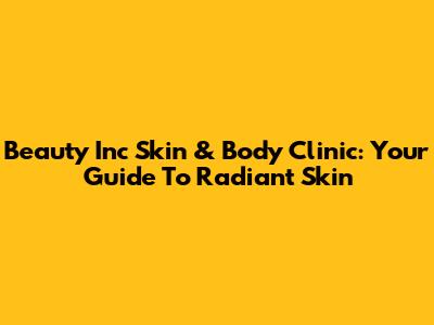 Beauty Inc Skin & Body Clinic: Your Guide To Radiant Skin