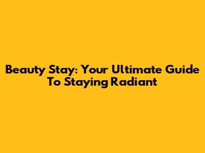 Beauty Stay: Your Ultimate Guide To Staying Radiant