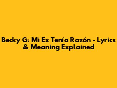 Becky G: Mi Ex Tenía Razón - Lyrics & Meaning Explained