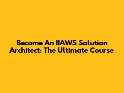 Become An IIAWS Solution Architect: The Ultimate Course