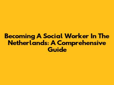 Becoming A Social Worker In The Netherlands: A Comprehensive Guide