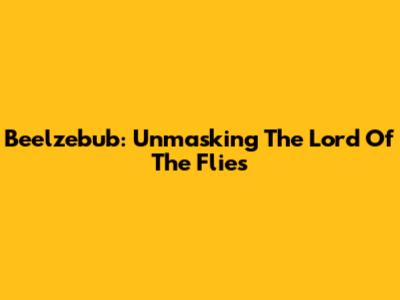 Beelzebub: Unmasking The Lord Of The Flies