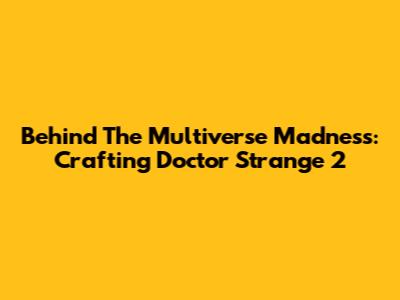 Behind The Multiverse Madness: Crafting Doctor Strange 2