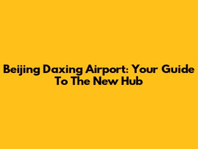 Beijing Daxing Airport: Your Guide To The New Hub