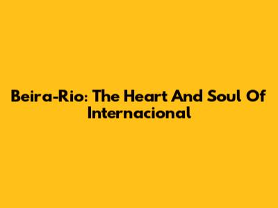 Beira-Rio: The Heart And Soul Of Internacional