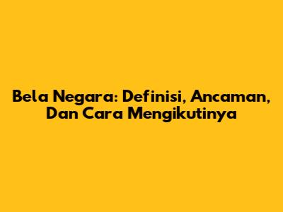 Bela Negara: Definisi, Ancaman, Dan Cara Mengikutinya