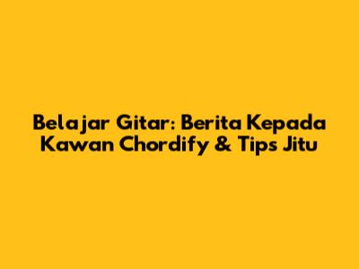 Belajar Gitar: Berita Kepada Kawan Chordify & Tips Jitu